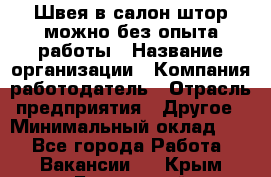 Швея в салон штор-можно без опыта работы › Название организации ­ Компания-работодатель › Отрасль предприятия ­ Другое › Минимальный оклад ­ 1 - Все города Работа » Вакансии   . Крым,Бахчисарай